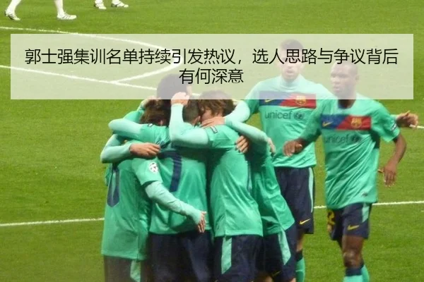 郭士强集训名单持续引发热议，选人思路与争议背后有何深意