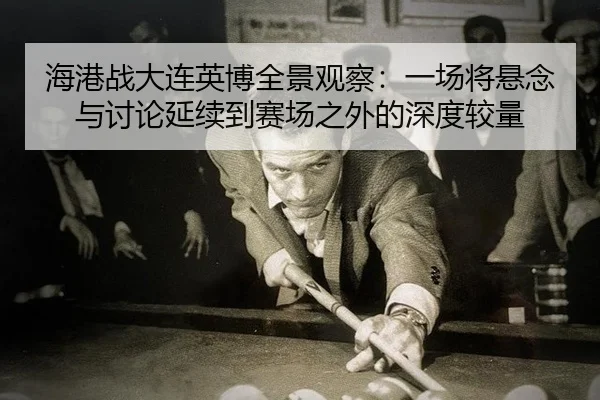 海港战大连英博全景观察：一场将悬念与讨论延续到赛场之外的深度较量